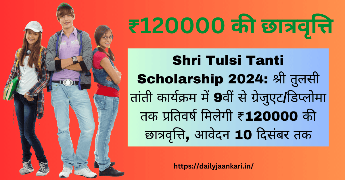 2024 की Shri Tulsi Tanti Scholarship: श्री तुलसी तांती कार्यक्रम में 9वीं से ग्रेजुएट/डिप्लोमा तक प्रतिवर्ष ₹120000 की छात्रवृत्ति, 10 दिसंबर तक आवेदन करना होगा